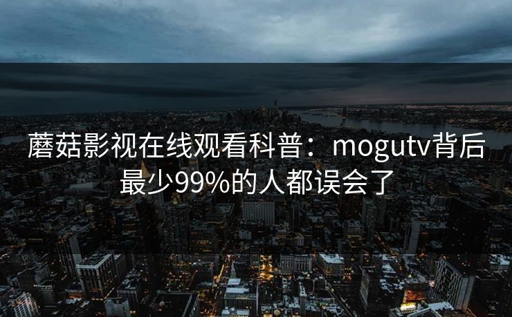 蘑菇影视在线观看科普：mogutv背后最少99%的人都误会了