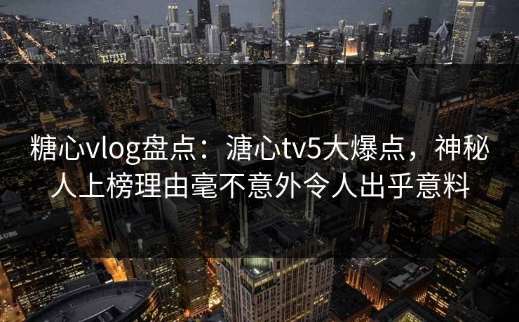 糖心vlog盘点：溏心tv5大爆点，神秘人上榜理由毫不意外令人出乎意料