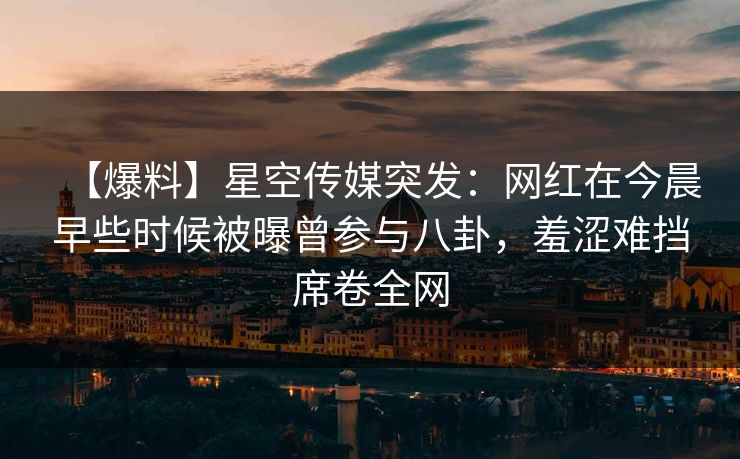 【爆料】星空传媒突发：网红在今晨早些时候被曝曾参与八卦，羞涩难挡席卷全网