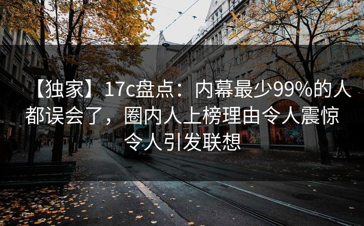 【独家】17c盘点：内幕最少99%的人都误会了，圈内人上榜理由令人震惊令人引发联想
