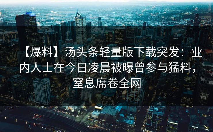 【爆料】汤头条轻量版下载突发：业内人士在今日凌晨被曝曾参与猛料，窒息席卷全网