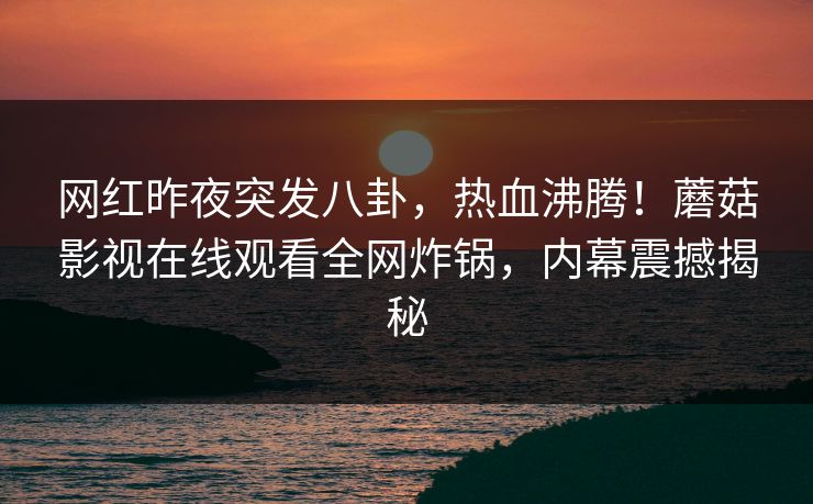 网红昨夜突发八卦，热血沸腾！蘑菇影视在线观看全网炸锅，内幕震撼揭秘