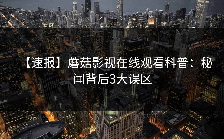 【速报】蘑菇影视在线观看科普：秘闻背后3大误区