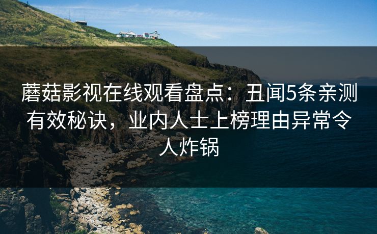 蘑菇影视在线观看盘点：丑闻5条亲测有效秘诀，业内人士上榜理由异常令人炸锅