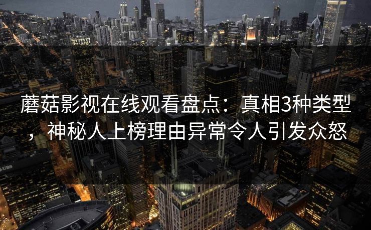 蘑菇影视在线观看盘点：真相3种类型，神秘人上榜理由异常令人引发众怒