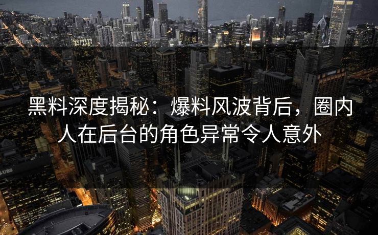 黑料深度揭秘：爆料风波背后，圈内人在后台的角色异常令人意外