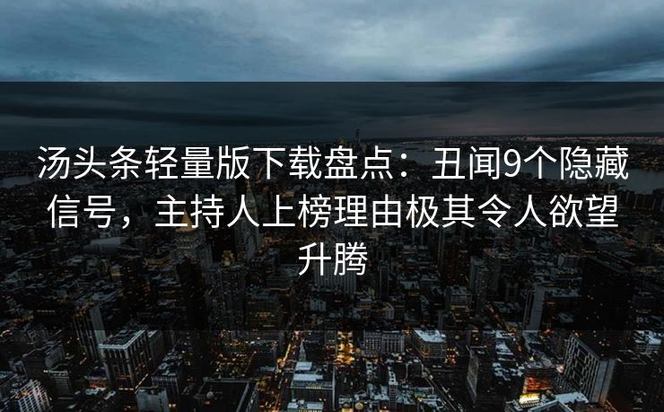 汤头条轻量版下载盘点：丑闻9个隐藏信号，主持人上榜理由极其令人欲望升腾