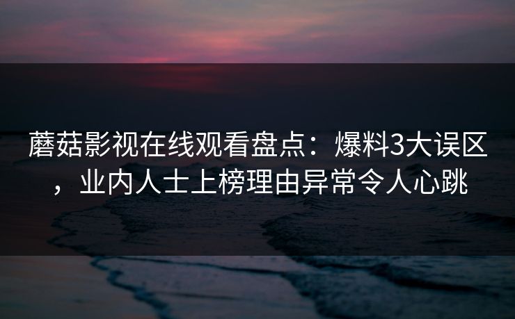 蘑菇影视在线观看盘点：爆料3大误区，业内人士上榜理由异常令人心跳