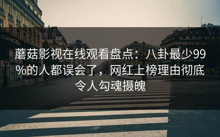 蘑菇影视在线观看盘点：八卦最少99%的人都误会了，网红上榜理由彻底令人勾魂摄魄