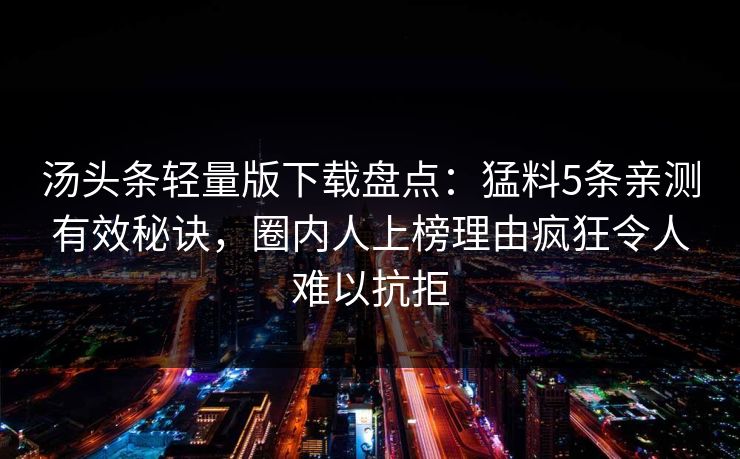 汤头条轻量版下载盘点：猛料5条亲测有效秘诀，圈内人上榜理由疯狂令人难以抗拒