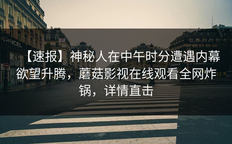 【速报】神秘人在中午时分遭遇内幕欲望升腾，蘑菇影视在线观看全网炸锅，详情直击