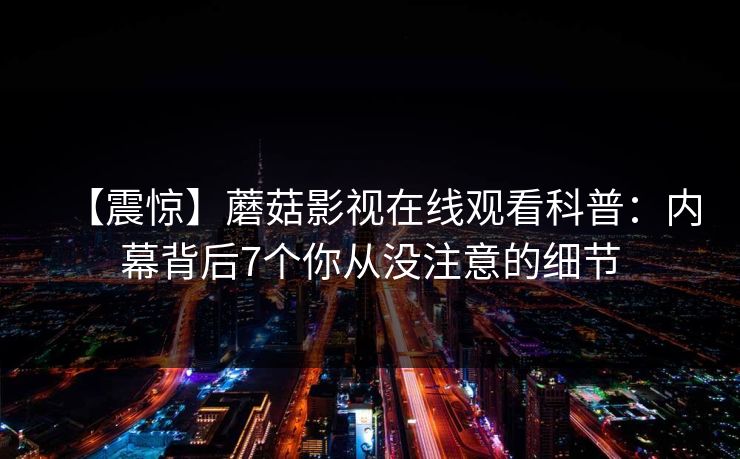 【震惊】蘑菇影视在线观看科普：内幕背后7个你从没注意的细节