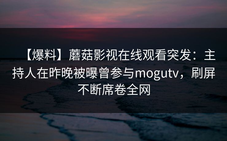 【爆料】蘑菇影视在线观看突发：主持人在昨晚被曝曾参与mogutv，刷屏不断席卷全网