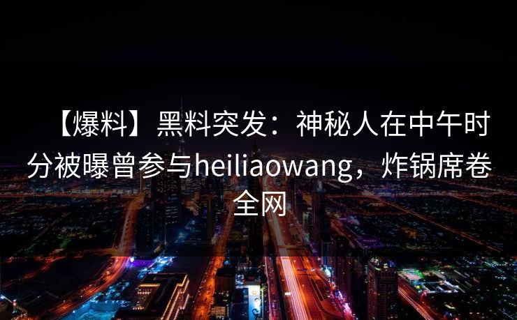 【爆料】黑料突发：神秘人在中午时分被曝曾参与heiliaowang，炸锅席卷全网