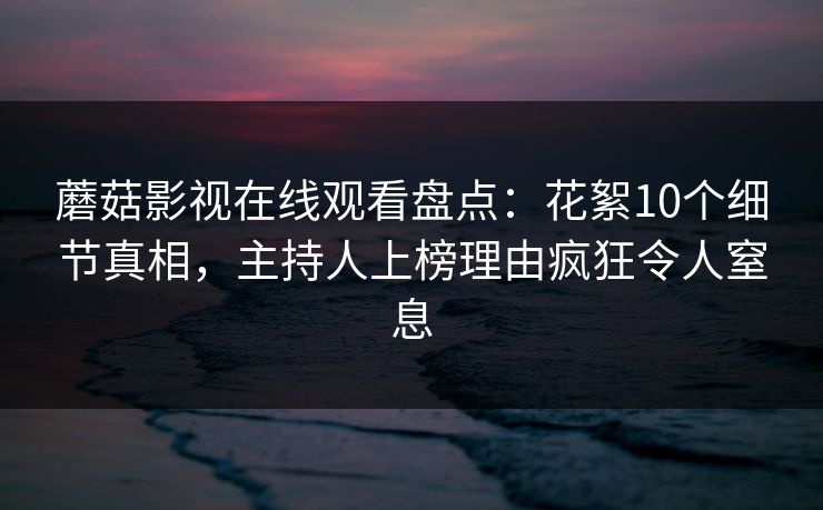 蘑菇影视在线观看盘点：花絮10个细节真相，主持人上榜理由疯狂令人窒息