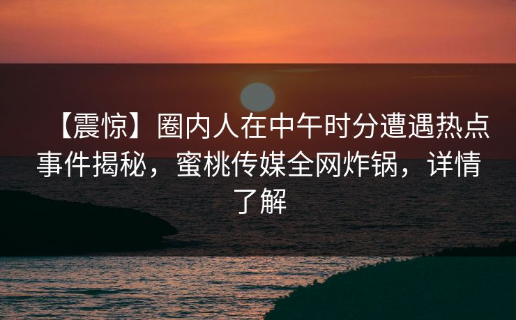 【震惊】圈内人在中午时分遭遇热点事件揭秘，蜜桃传媒全网炸锅，详情了解