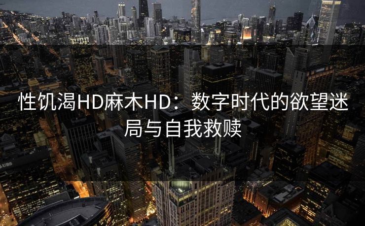性饥渴HD麻木HD：数字时代的欲望迷局与自我救赎