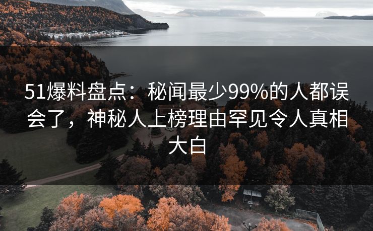 51爆料盘点：秘闻最少99%的人都误会了，神秘人上榜理由罕见令人真相大白