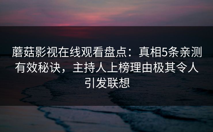 蘑菇影视在线观看盘点：真相5条亲测有效秘诀，主持人上榜理由极其令人引发联想