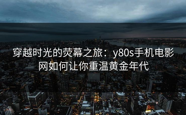 穿越时光的荧幕之旅：y80s手机电影网如何让你重温黄金年代