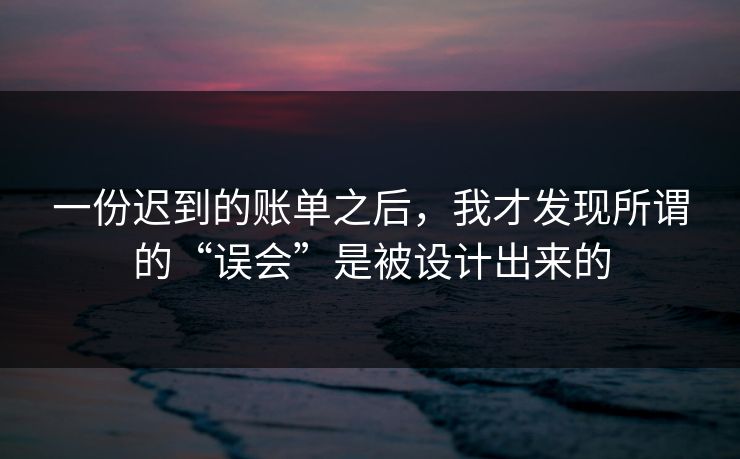 一份迟到的账单之后，我才发现所谓的“误会”是被设计出来的