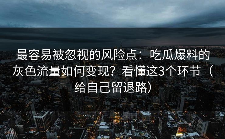 最容易被忽视的风险点:吃瓜爆料的灰色流量如何变现?看懂这3个环节(给自己留退路) 最容易被忽视的风险点:吃瓜爆料的灰色流量如何变现?看懂这3个环节(给自己留退路)