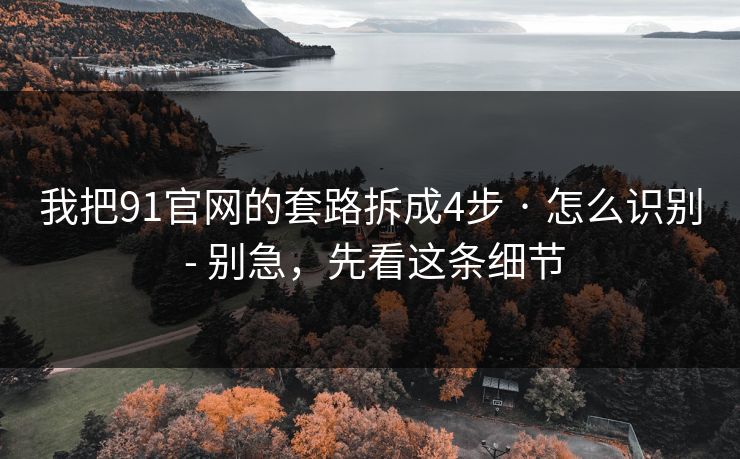 我把91官网的套路拆成4步 · 怎么识别 - 别急，先看这条细节
