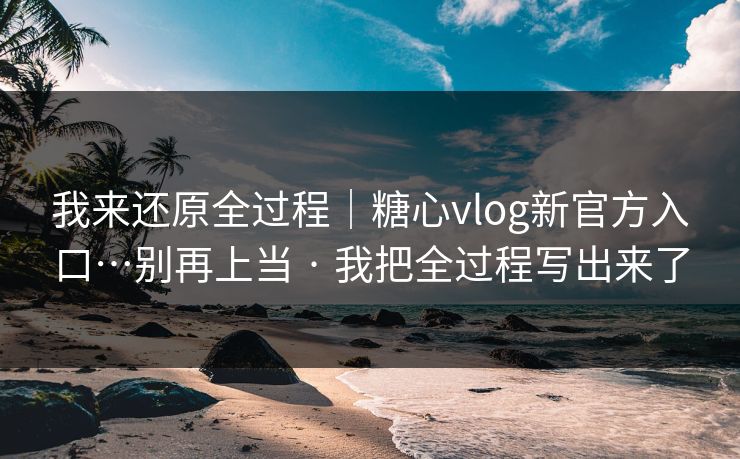 我来还原全过程｜糖心vlog新官方入口…别再上当 · 我把全过程写出来了