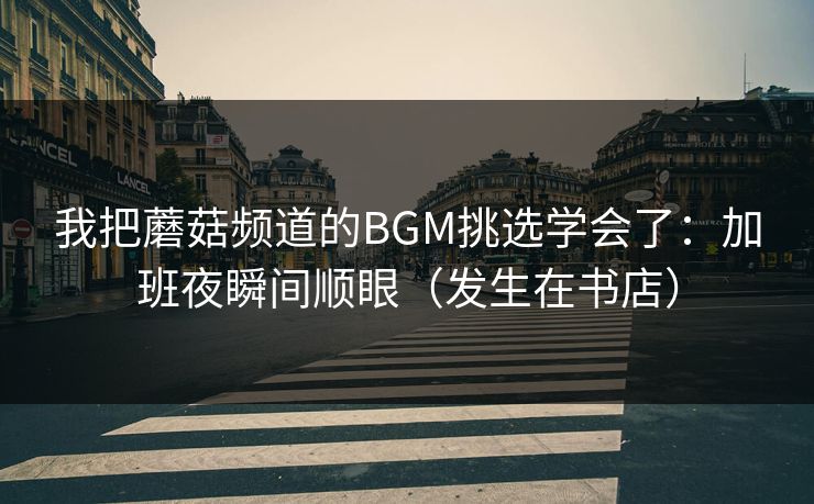我把蘑菇频道的BGM挑选学会了:加班夜瞬间顺眼(发生在书店) 我把蘑菇频道的BGM挑选学会了:加班夜瞬间顺眼(发生在书店)