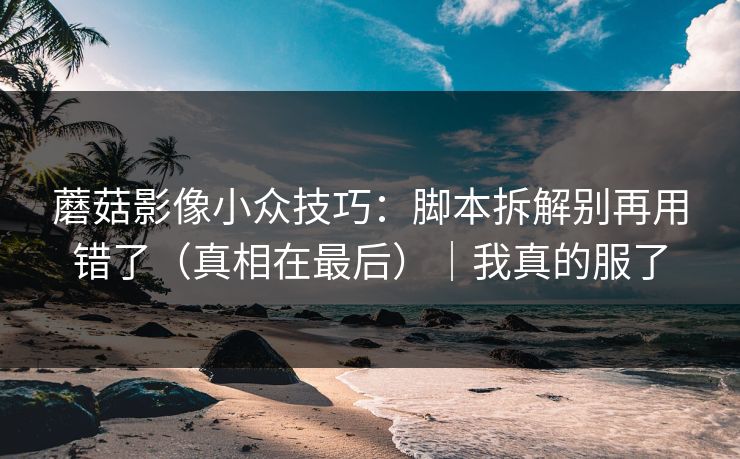 蘑菇影像小众技巧：脚本拆解别再用错了（真相在最后）｜我真的服了