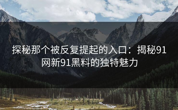 探秘那个被反复提起的入口：揭秘91网新91黑料的独特魅力