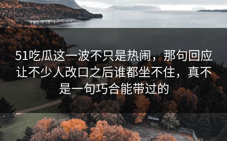 51吃瓜这一波不只是热闹，那句回应让不少人改口之后谁都坐不住，真不是一句巧合能带过的
